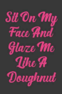 Sit On My Face And Glaze Me Like A Doughnut: Stiffer Than A Greeting Card: Use Our Novelty Journal To Document Your Sexual Adventures, Fantasies, or Bucket List. Makes a Great Gift For Adults