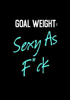 Goal Weight: Sexy As F*ck: Food & Exercise Journal