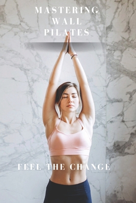 Mastering Wall Pilates - Feel The Change B0D4V5FK1J Book Cover