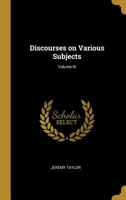 Discourses on Various Subjects; Volume III 0526235233 Book Cover