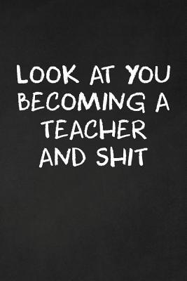 Look At You Becoming A Teacher And Shit: Teache... 1073746976 Book Cover