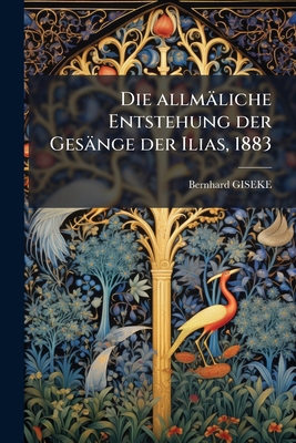 Die allmäliche Entstehung der Gesänge der Ilias... [German] 1275141765 Book Cover