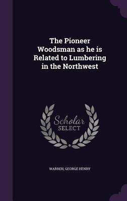 The Pioneer Woodsman as he is Related to Lumber... 1340864851 Book Cover