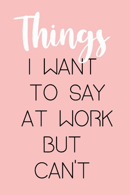 Things I Want To Say At Work But Can't: (6x9 Lined) Blank Journal Notebook Organizer Planner for Things I Want To Say At Work But Can't