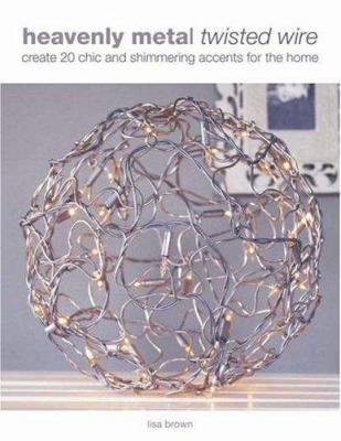Heavenly Metal Twisted Wire: Create 20 Chic and... 0715327755 Book Cover
