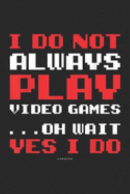 I Do not Always Play Video Games? Oh Wait Yes I Do: I Don't Always Play Video Games . Funny Video Game  Journal/Notebook Blank Lined Ruled 6x9 100 Pages