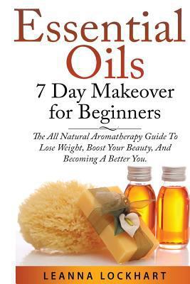 Essential Oils 7 Day Makeover for Beginners: The All Natural Aromatherapy Guide to Lose Weight, Boost Your Beauty, and Becoming a Better You