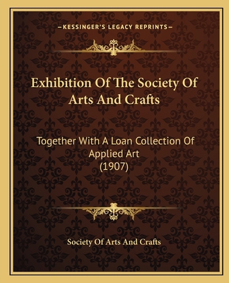 Exhibition Of The Society Of Arts And Crafts: T... 1166443345 Book Cover