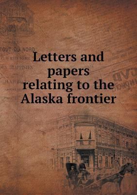 Letters and papers relating to the Alaska frontier 5518744900 Book Cover