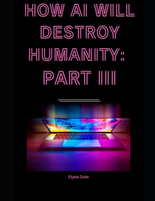 How AI Will Destroy Humanity: Part III B0GW5TLHG3 Book Cover
