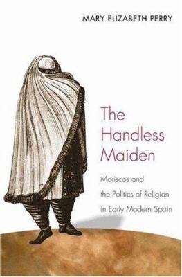 The Handless Maiden: Moriscos and the Politics ... 0691113580 Book Cover