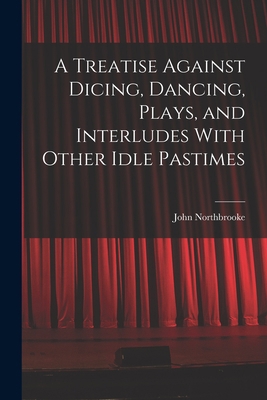 A Treatise Against Dicing, Dancing, Plays, and ... 1017534810 Book Cover