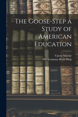 The Goose-Step a Study of American Education 1015976298 Book Cover