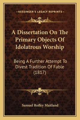 A Dissertation On The Primary Objects Of Idolat... 1164525026 Book Cover