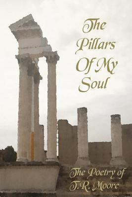 The Pillars of My Soul: The Poetry of T. R. Moore 1481207431 Book Cover