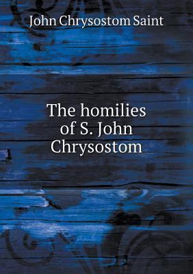 The homilies of S. John Chrysostom 5518628560 Book Cover