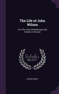 The Life of John Wilson: For Fifty Years Philan... 1359778926 Book Cover