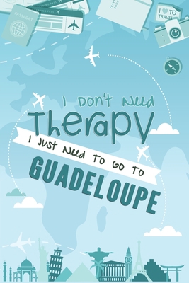 I Don't Need Therapy I Just Need To Go To Guadeloupe: Guadeloupe Travel Notebook / Vacation Journal / Diary / LogBook / HandLettering Funny Gift Idea ... Campers - 6x9 inches 120 Blank Lined Pages