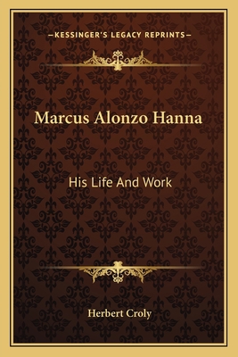 Marcus Alonzo Hanna: His Life And Work 1163637793 Book Cover