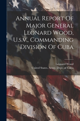 Annual Report Of Major General Leonard Wood, U.... 1022547852 Book Cover