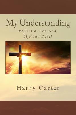 My Understanding: Reflections on God, Life and ... 1540898245 Book Cover