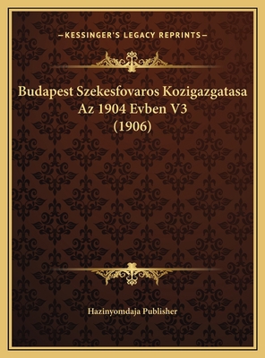 Budapest Szekesfovaros Kozigazgatasa Az 1904 Ev... [Hungarian] 1169802133 Book Cover