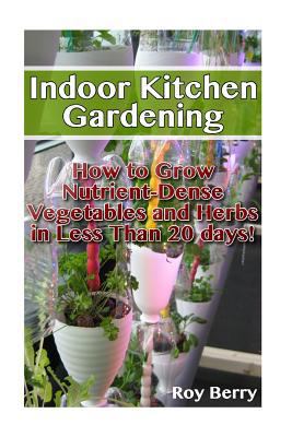 Ndoor Kitchen Gardening: How to Grow Nutrient Vegetables and Herbs in Less Than 20 Days: (Organic Gardening, Vegetables, Herbs, Beginners Gardening, Vegetable, Growing Vegetables, Herbs Indoors)