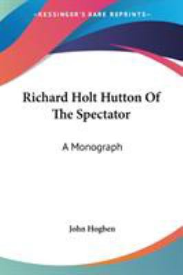 Richard Holt Hutton Of The Spectator: A Monograph 0548288038 Book Cover