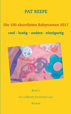 Die 100 skurrilsten Babynamen 2017: Bremen [German] 3744872653 Book Cover