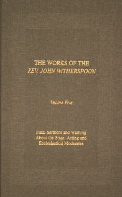 The Works of Rev John Witherspoon Vol. 5 : Final Sermons and Warning about the Stage, Acting, and Ecclesiastical Moderates