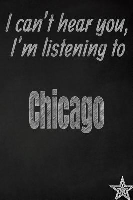I can't hear you, I'm listening to Chicago creative writing lined journal: Promoting band fandom and music creativity through journaling…one day at a time (Bands series)
