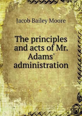 The principles and acts of Mr. Adams' administr... 5518638981 Book Cover