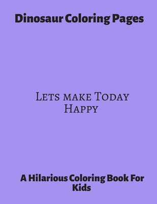 Dinosaur Coloring Pages Lets Make today Happy: A Hilarious Coloring Book For Kids. Gifts For Boys. B088B71FKP Book Cover