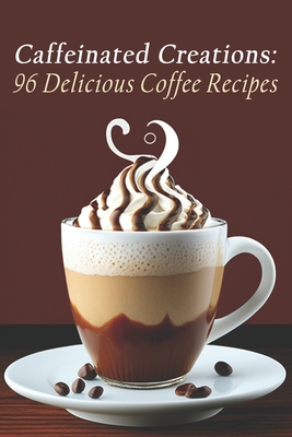 Caffeinated Creations: 96 Delicious Coffee Recipes B0C8RJR9HD Book Cover