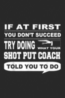 If at First You Don't Succeed try doing what your Shot Put Coach told you to do: If at First You Don't Succeed Shot Put Coach  Journal/Notebook Blank Lined Ruled 6x9 100 Pages