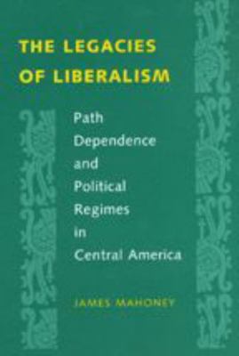 The Legacies of Liberalism : Path Dependence and Political Regimes in Central America