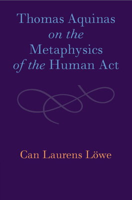 Thomas Aquinas on the Metaphysics of the Human Act 1108986536 Book Cover