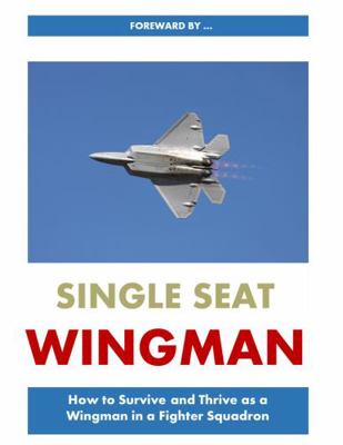 Single Seat Wingman : How to Survive and Thrive As a Wingman in a Fighter Squadron