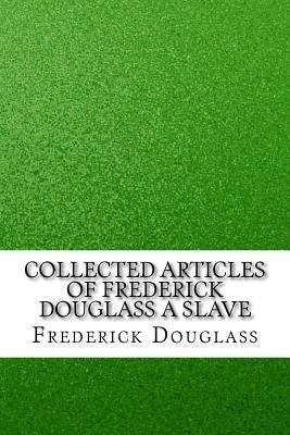 Collected Articles of Frederick Douglass a Slave 1533684383 Book Cover