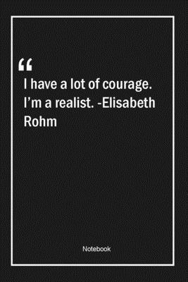 Paperback I have a lot of courage. I'm a realist. -Elisabeth Rohm: Lined Gift Notebook With Unique Touch | Journal | Lined Premium 120 Pages |courage Quotes| Book