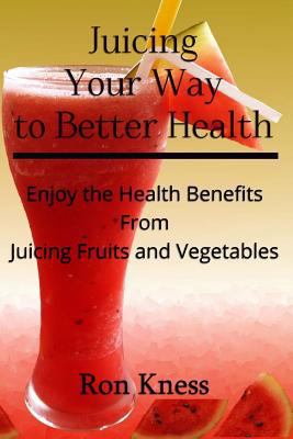 Juicing Your Way to Better Health: Enjoy the He... 1537550993 Book Cover