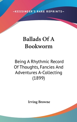 Ballads Of A Bookworm: Being A Rhythmic Record ... 054891074X Book Cover