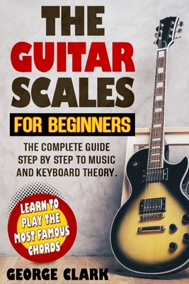 Paperback The Guitar Scales for Beginners: The complete guide step by step to music and keyboard theory. Learn to play the most famous chords Book