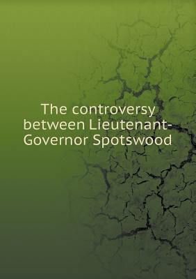 The controversy between Lieutenant-Governor Spo... 5518757387 Book Cover