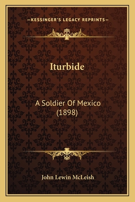 Iturbide: A Soldier Of Mexico (1898) 1166588955 Book Cover