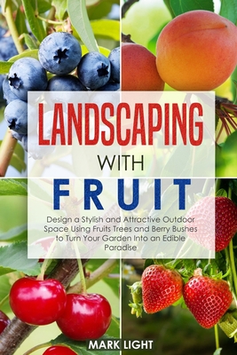 Landscaping with Fruit: Design a Stylish and Attractive Outdoor Space Using Fruits Trees and Berry Bushes to Turn Your Garden Into an Edible Paradise B08B7KVLG8 Book Cover
