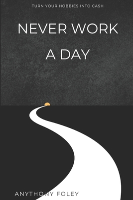 Never Work A Day: Turn Your Hobbies Into Cash B0D955GCKY Book Cover