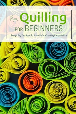 Paper Quilling For Beginners: Everything You Need To Know Before Starting Paper Quilling: Everything You Need To Know Before Starting Paper Quilling B08HTC6NSJ Book Cover