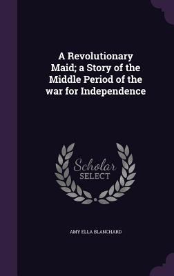 A Revolutionary Maid; a Story of the Middle Per... 1356151426 Book Cover