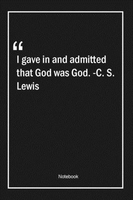 I gave in, and admitted that God was God. -C. S. Lewis: Lined Gift Notebook With Unique Touch | Journal | Lined Premium 120 Pages |god Quotes|